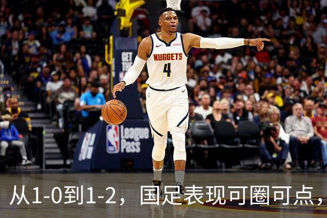 从1-0到1-2，国足表现可圈可点，若改三大缺陷将提升战力