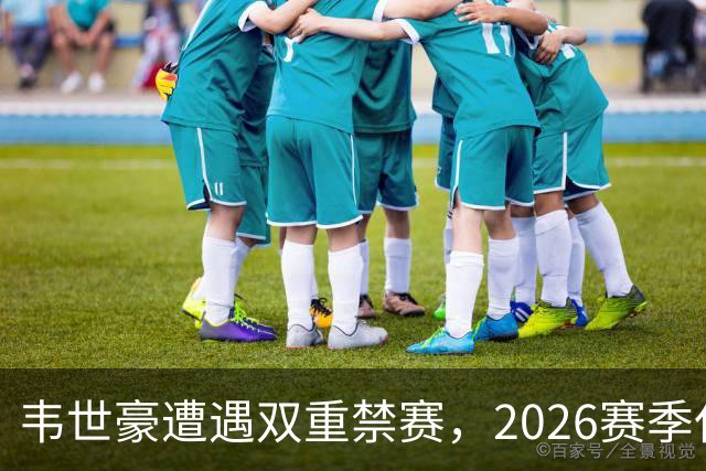 韦世豪遭遇双重禁赛，2026赛季仅剩一场出场机会