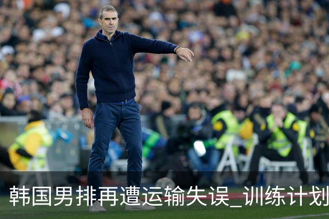 韩国男排再遭运输失误 训练计划泡汤